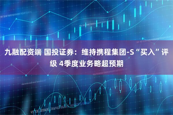 九融配资端 国投证券:维持携程集团-S“买入”评级 4季度业务略超预期