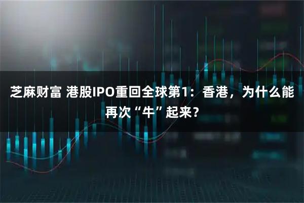 芝麻财富 港股IPO重回全球第1：香港，为什么能再次“牛”起来？