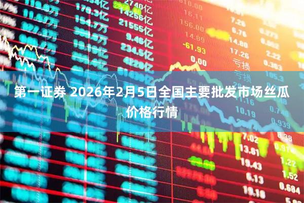 第一证券 2026年2月5日全国主要批发市场丝瓜价格行情