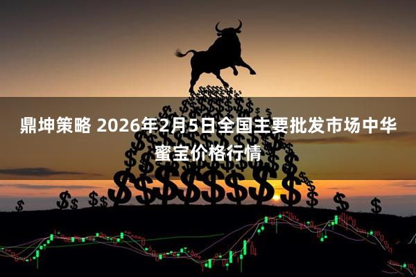 鼎坤策略 2026年2月5日全国主要批发市场中华蜜宝价格行情