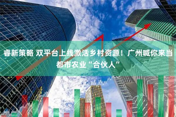 睿新策略 双平台上线激活乡村资源！广州喊你来当都市农业“合伙人”