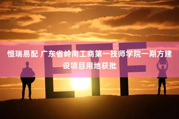 恒瑞易配 广东省岭南工商第一技师学院一期方建设项目用地获批